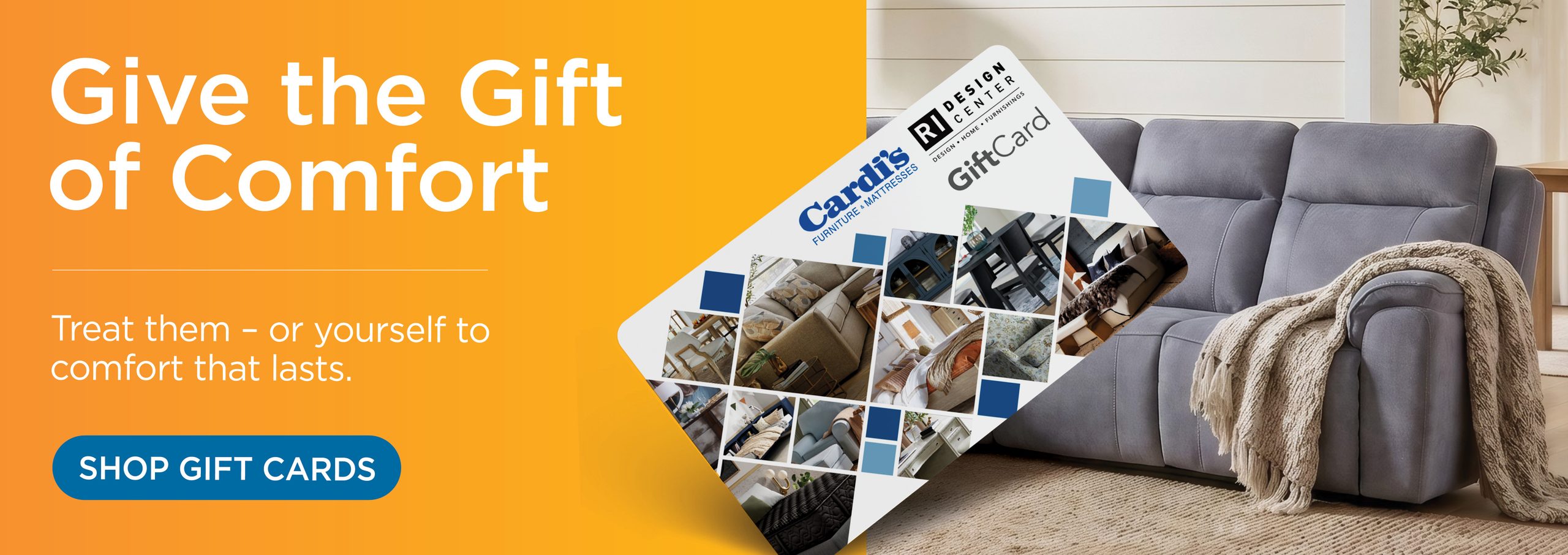 Give the gift of comfort - treat them - or yourself to the comfort that last. - Shop gift cards